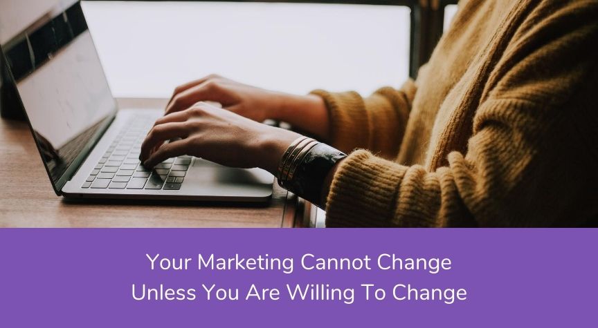Your Marketing Cannot Change Unless You Are Willing To Change