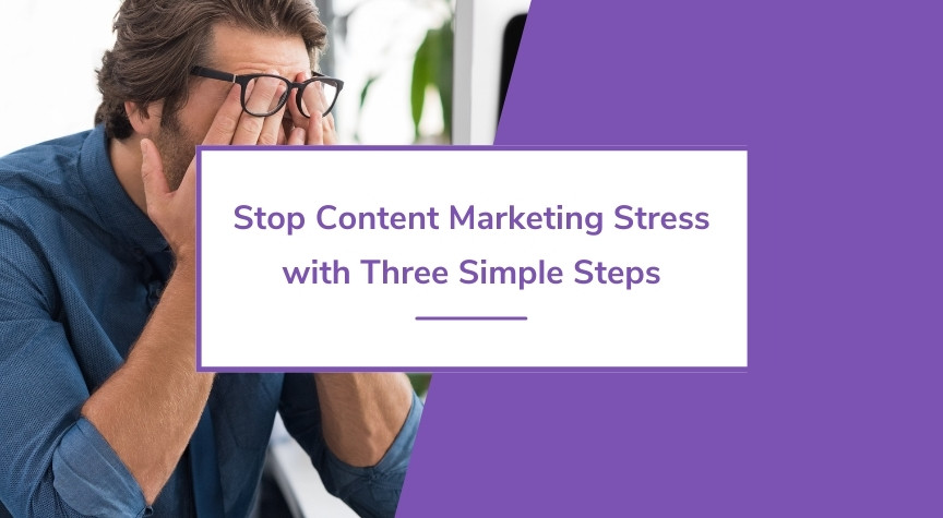 Stop Content Marketing Stress with Three Simple Steps